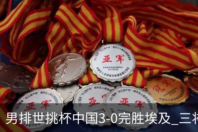男排世挑杯中国3-0完胜埃及 三将上双率先进决赛